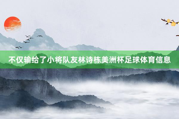 不仅输给了小将队友林诗栋美洲杯足球体育信息