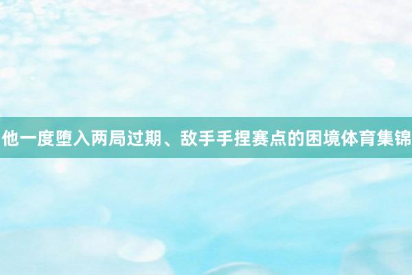 他一度堕入两局过期、敌手手捏赛点的困境体育集锦