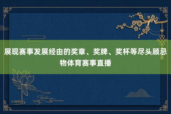 展现赛事发展经由的奖章、奖牌、奖杯等尽头顾忌物体育赛事直播