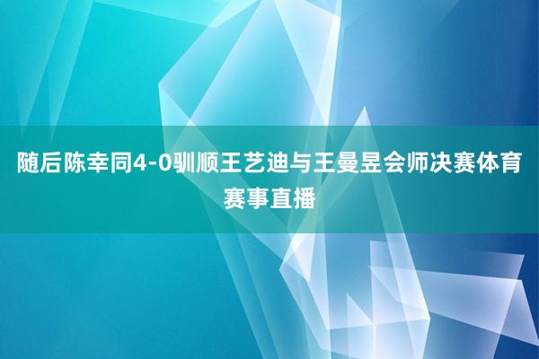 随后陈幸同4-0驯顺王艺迪与王曼昱会师决赛体育赛事直播