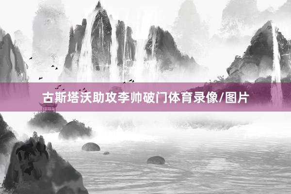 古斯塔沃助攻李帅破门体育录像/图片