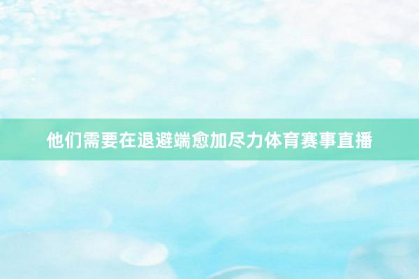 他们需要在退避端愈加尽力体育赛事直播