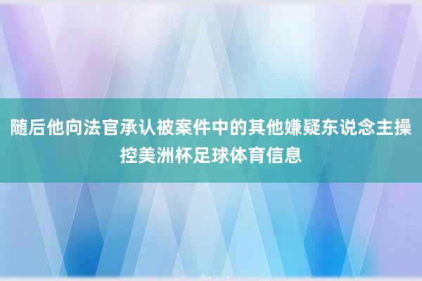 随后他向法官承认被案件中的其他嫌疑东说念主操控美洲杯足球体育信息