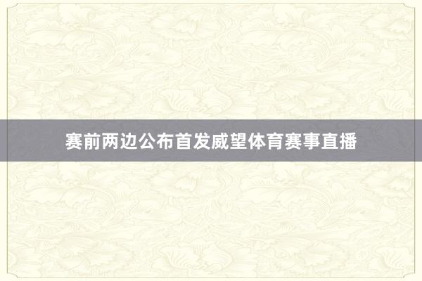 赛前两边公布首发威望体育赛事直播