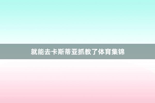 就能去卡斯蒂亚抓教了体育集锦