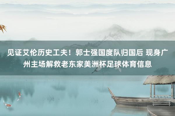 见证艾伦历史工夫！郭士强国度队归国后 现身广州主场解救老东家美洲杯足球体育信息