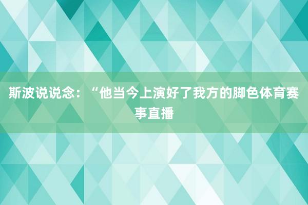 斯波说说念：“他当今上演好了我方的脚色体育赛事直播