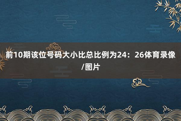 前10期该位号码大小比总比例为24：26体育录像/图片