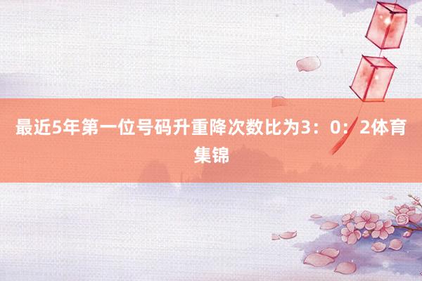 最近5年第一位号码升重降次数比为3：0：2体育集锦