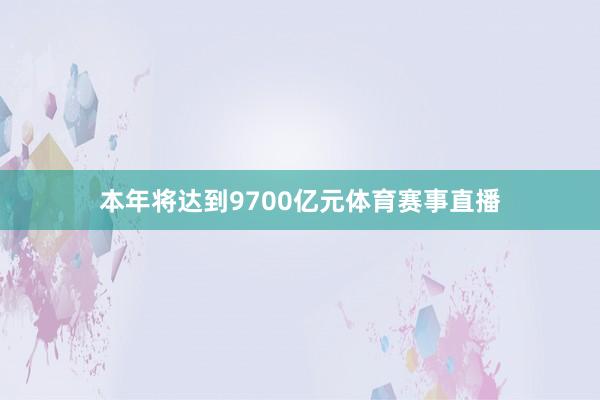 本年将达到9700亿元体育赛事直播