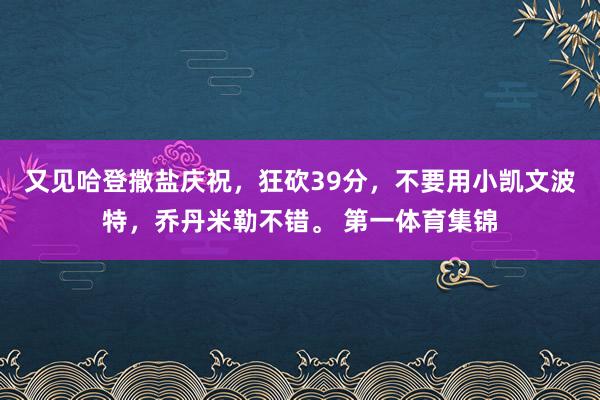 又见哈登撒盐庆祝，狂砍39分，不要用小凯文波特，乔丹米勒不错。 第一体育集锦