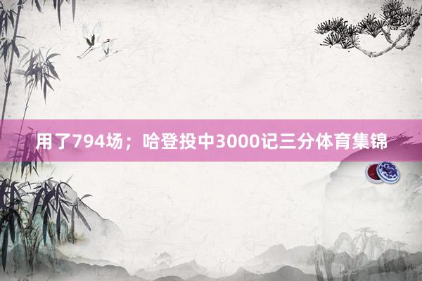 用了794场；哈登投中3000记三分体育集锦