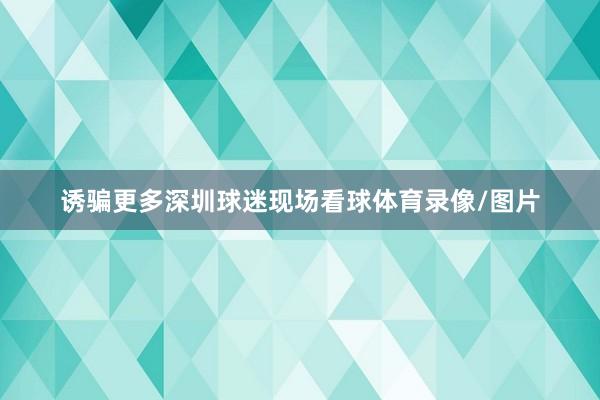 诱骗更多深圳球迷现场看球体育录像/图片