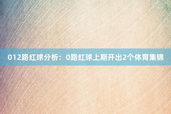 012路红球分析：　　0路红球上期开出2个体育集锦