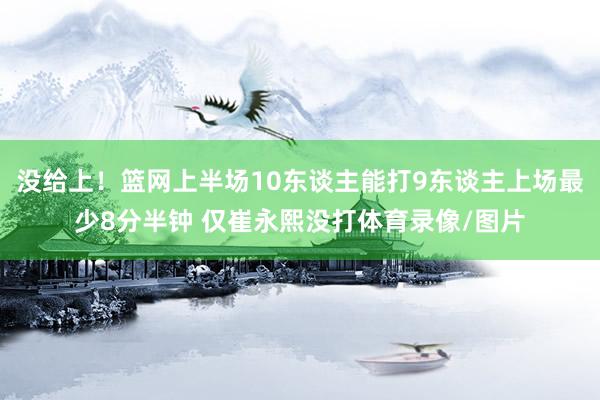 没给上！篮网上半场10东谈主能打9东谈主上场最少8分半钟 仅崔永熙没打体育录像/图片