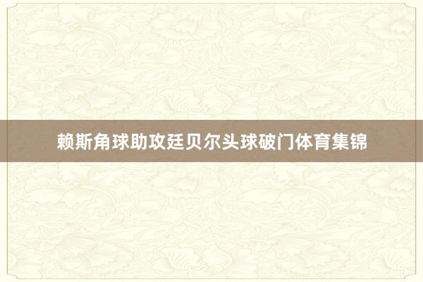 赖斯角球助攻廷贝尔头球破门体育集锦