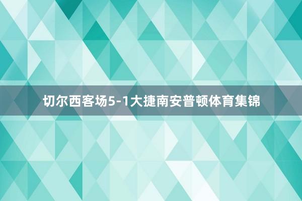 切尔西客场5-1大捷南安普顿体育集锦