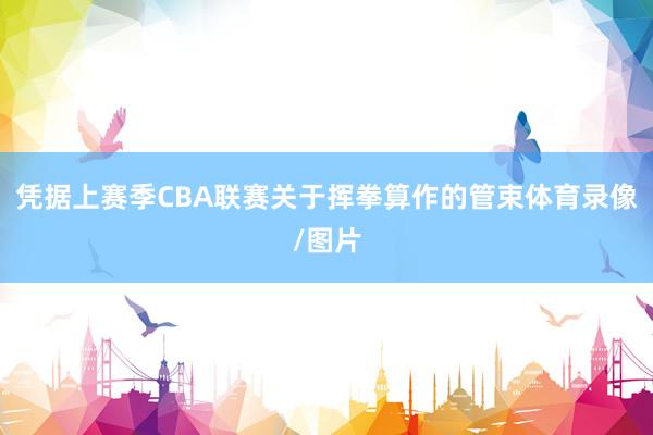 凭据上赛季CBA联赛关于挥拳算作的管束体育录像/图片