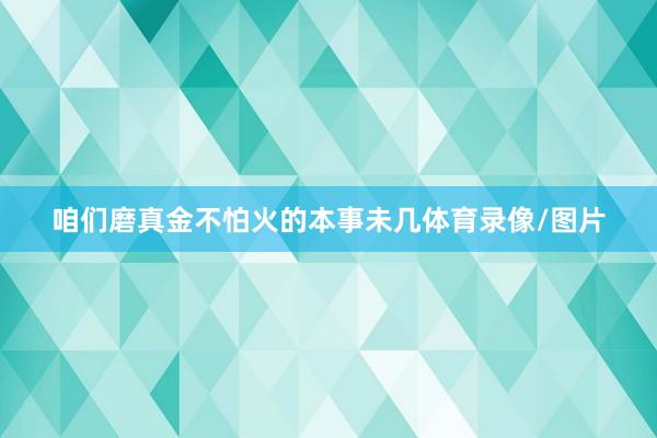 咱们磨真金不怕火的本事未几体育录像/图片