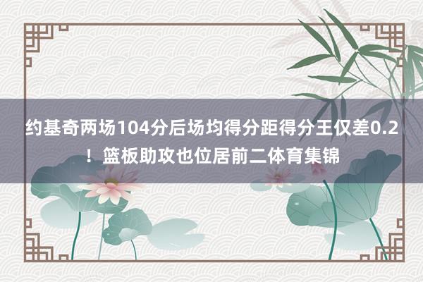 约基奇两场104分后场均得分距得分王仅差0.2！篮板助攻也位居前二体育集锦