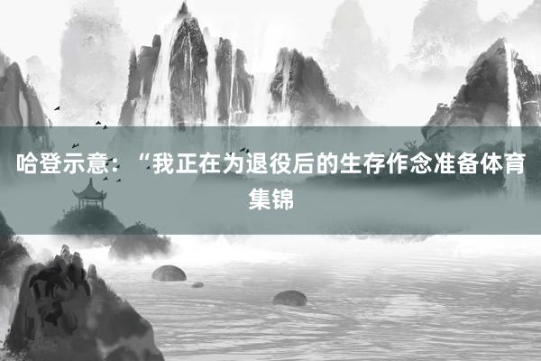 哈登示意：“我正在为退役后的生存作念准备体育集锦