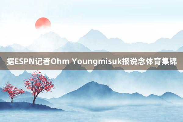 据ESPN记者Ohm Youngmisuk报说念体育集锦