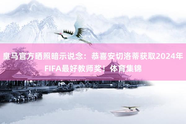 皇马官方晒照暗示说念：恭喜安切洛蒂获取2024年FIFA最好教师奖！体育集锦