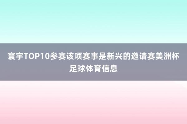 寰宇TOP10参赛该项赛事是新兴的邀请赛美洲杯足球体育信息