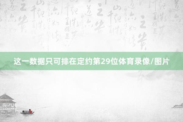 这一数据只可排在定约第29位体育录像/图片