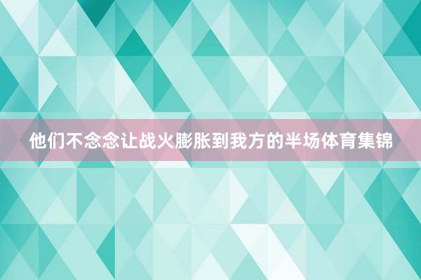 他们不念念让战火膨胀到我方的半场体育集锦