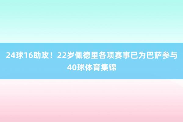 24球16助攻！22岁佩德里各项赛事已为巴萨参与40球体育集锦