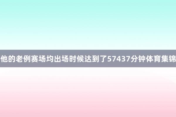 他的老例赛场均出场时候达到了57437分钟体育集锦