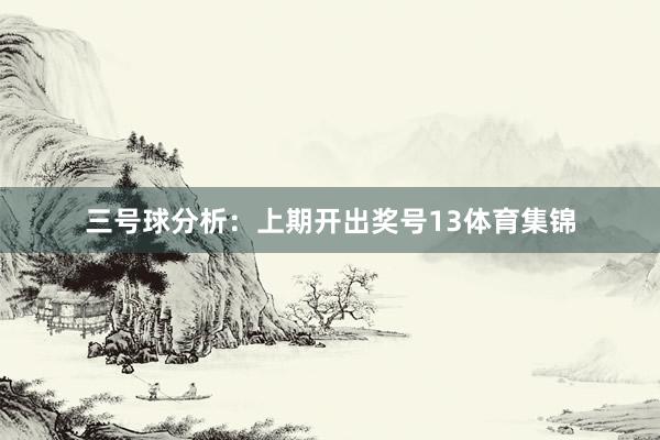 三号球分析：上期开出奖号13体育集锦