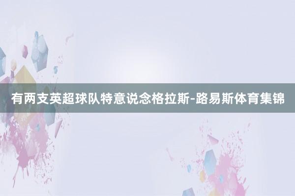 有两支英超球队特意说念格拉斯-路易斯体育集锦