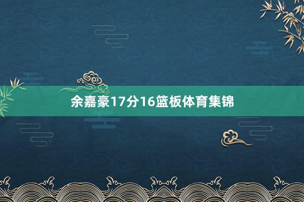 余嘉豪17分16篮板体育集锦