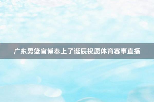 广东男篮官博奉上了诞辰祝愿体育赛事直播