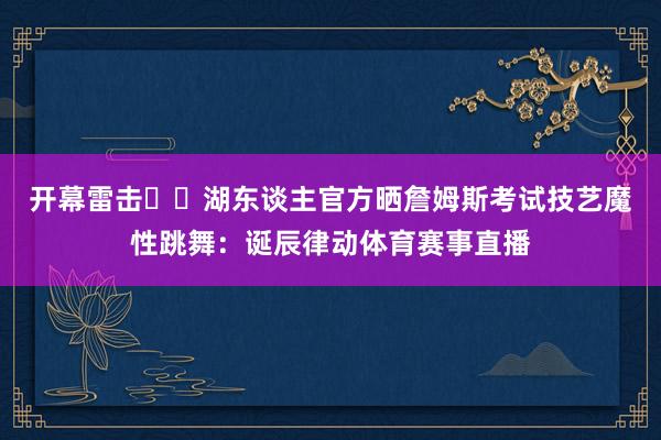 开幕雷击⚡️湖东谈主官方晒詹姆斯考试技艺魔性跳舞：诞辰律动体育赛事直播