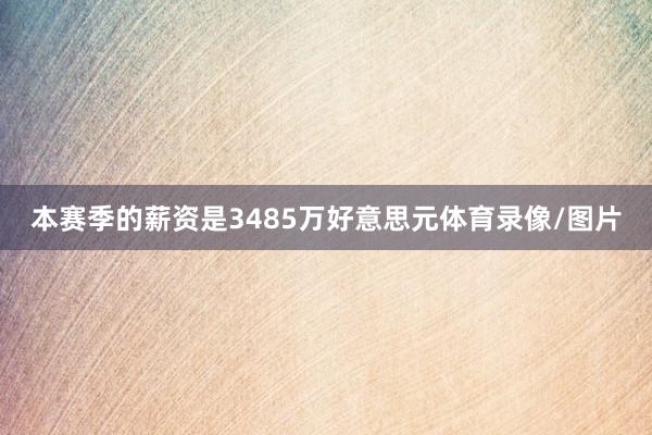 本赛季的薪资是3485万好意思元体育录像/图片