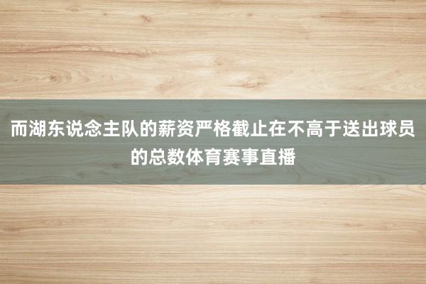 而湖东说念主队的薪资严格截止在不高于送出球员的总数体育赛事直播