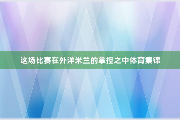 这场比赛在外洋米兰的掌控之中体育集锦