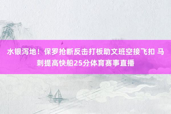 水银泻地！保罗抢断反击打板助文班空接飞扣 马刺提高快船25分体育赛事直播