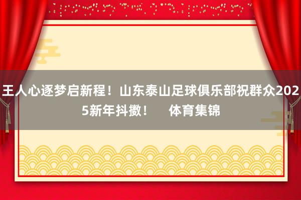 王人心逐梦启新程！山东泰山足球俱乐部祝群众2025新年抖擞！    体育集锦