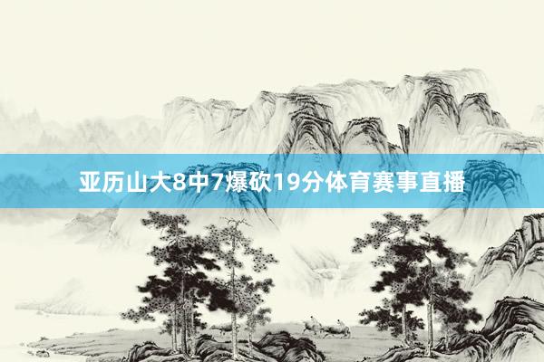 亚历山大8中7爆砍19分体育赛事直播