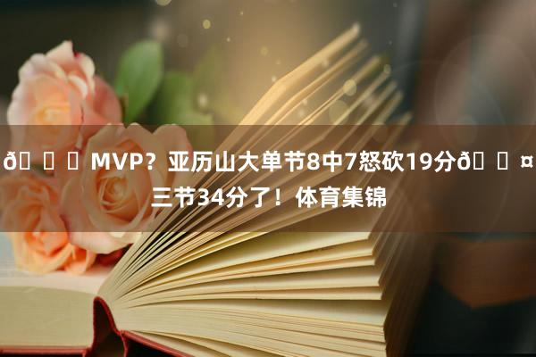 🙌MVP？亚历山大单节8中7怒砍19分😤三节34分了！体育集锦