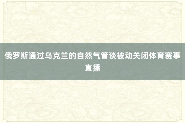 俄罗斯通过乌克兰的自然气管谈被动关闭体育赛事直播