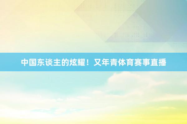 中国东谈主的炫耀！又年青体育赛事直播