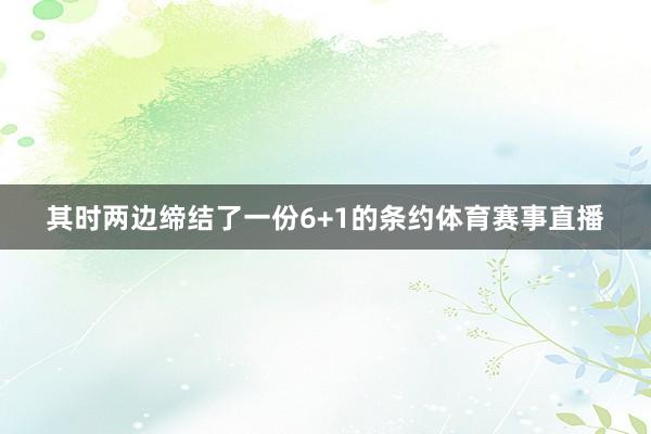 其时两边缔结了一份6+1的条约体育赛事直播