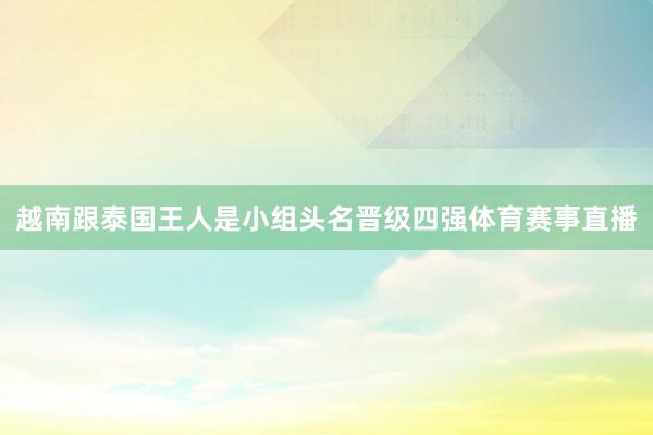 越南跟泰国王人是小组头名晋级四强体育赛事直播