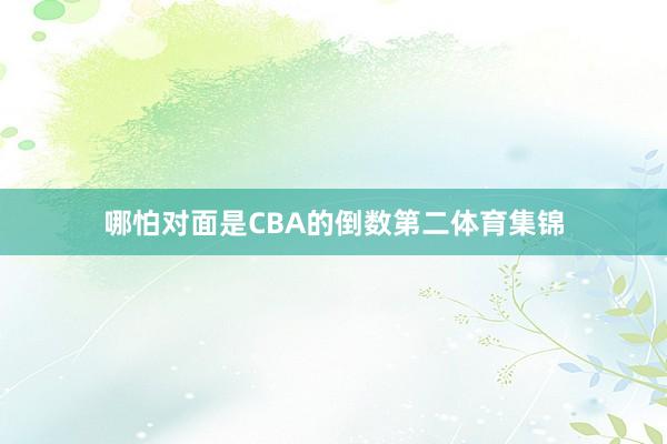 哪怕对面是CBA的倒数第二体育集锦