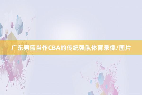 广东男篮当作CBA的传统强队体育录像/图片